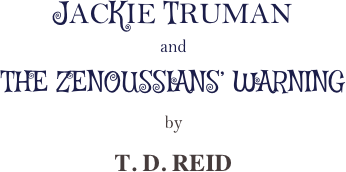 JACKIE TRUMAN
and
THE ZENOUSSIANS’ WARNING
by
T. D. REID 
