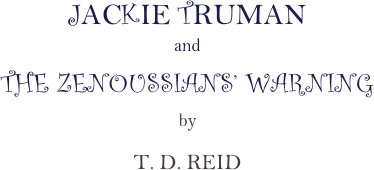 JACKIE TRUMAN
and
THE ZENOUSSIANS’ WARNING
by
T. D. REID 
